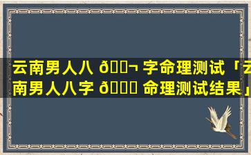 云南男人八 🐬 字命理测试「云南男人八字 🐛 命理测试结果」